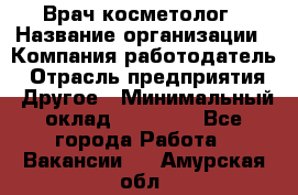 Врач-косметолог › Название организации ­ Компания-работодатель › Отрасль предприятия ­ Другое › Минимальный оклад ­ 32 000 - Все города Работа » Вакансии   . Амурская обл.